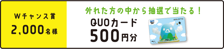 「Wチャンス賞2,000名様」外れた方の中から抽選で当たる！QUOカード500円分