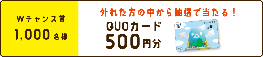 「Wチャンス賞2,000名様」外れた方の中から抽選で当たる！QUOカード500円分